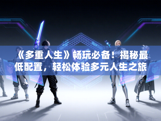 《多重人生》畅玩必备！揭秘最低配置，轻松体验多元人生之旅