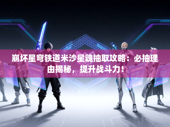 崩坏星穹铁道米沙星魂抽取攻略：必抽理由揭秘，提升战斗力！