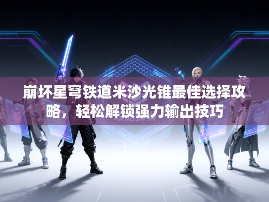 崩坏星穹铁道米沙光锥最佳选择攻略，轻松解锁强力输出技巧