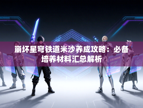 崩坏星穹铁道米沙养成攻略：必备培养材料汇总解析