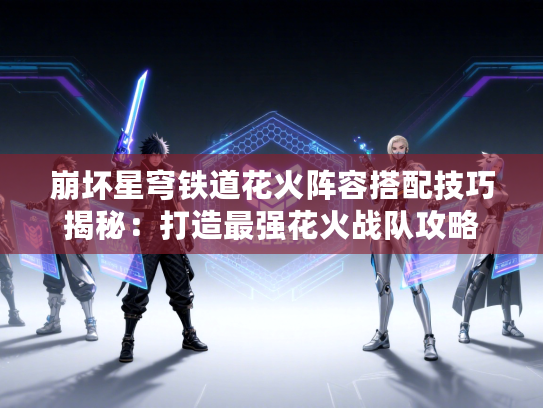 崩坏星穹铁道花火阵容搭配技巧揭秘：打造最强花火战队攻略