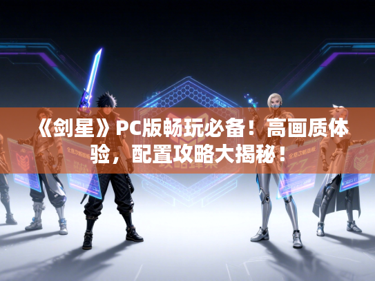 《剑星》PC版畅玩必备！高画质体验，配置攻略大揭秘！
