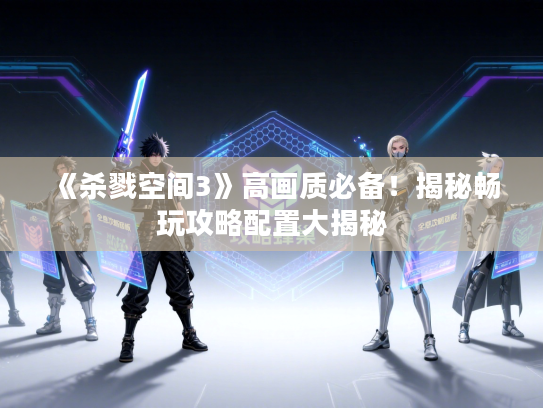 《杀戮空间3》高画质必备！揭秘畅玩攻略配置大揭秘