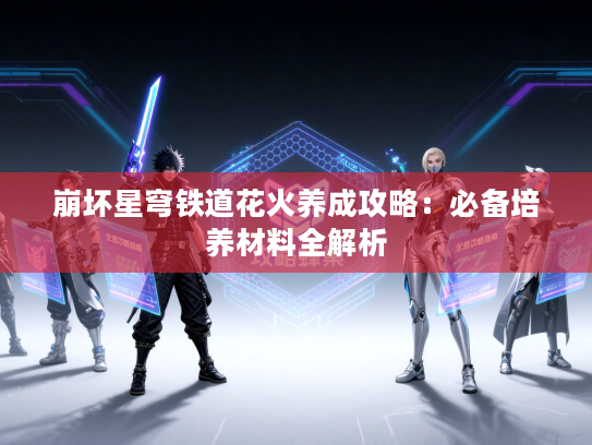 崩坏星穹铁道花火养成攻略：必备培养材料全解析