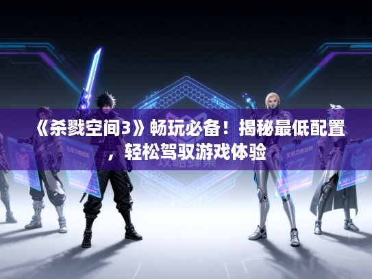 《杀戮空间3》畅玩必备！揭秘最低配置，轻松驾驭游戏体验