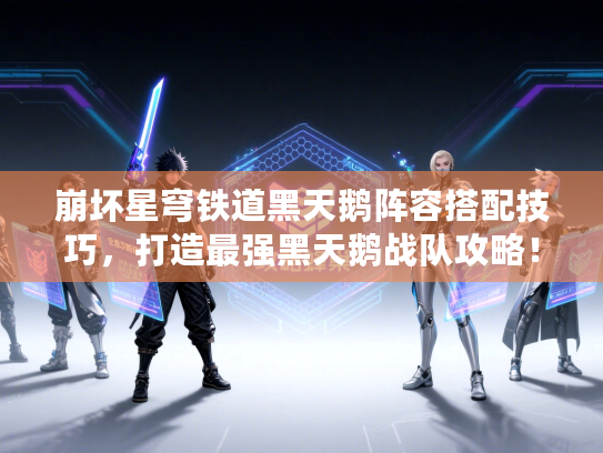 崩坏星穹铁道黑天鹅阵容搭配技巧,打造最强黑天鹅战队攻略! 崩坏星穹铁道黑天鹅阵容搭配技巧,打造最强黑天鹅战队攻略!