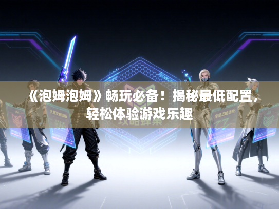 《泡姆泡姆》畅玩必备！揭秘最低配置，轻松体验游戏乐趣