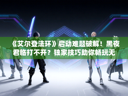 《艾尔登法环》启动难题破解！黑夜君临打不开？独家技巧助你畅玩无忧