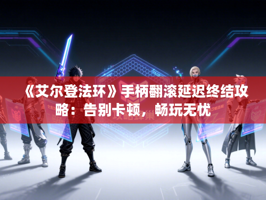 《艾尔登法环》手柄翻滚延迟终结攻略：告别卡顿，畅玩无忧