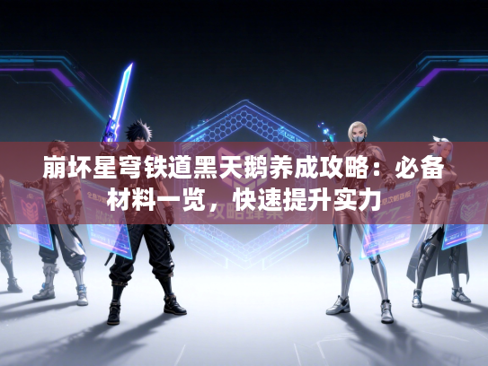 崩坏星穹铁道黑天鹅养成攻略：必备材料一览，快速提升实力