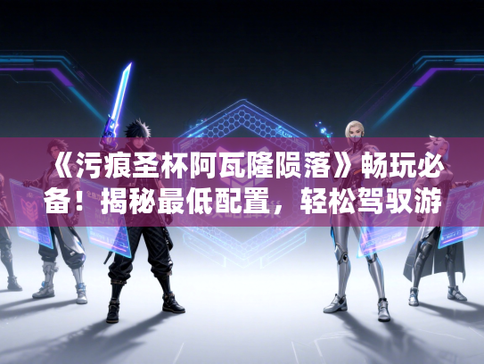 《污痕圣杯阿瓦隆陨落》畅玩必备!揭秘最低配置,轻松驾驭游戏新体验 《污痕圣杯阿瓦隆陨落》畅玩必备!揭秘最低配置,轻松驾驭游戏新体验