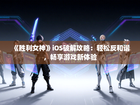 《胜利女神》iOS破解攻略：轻松反和谐，畅享游戏新体验