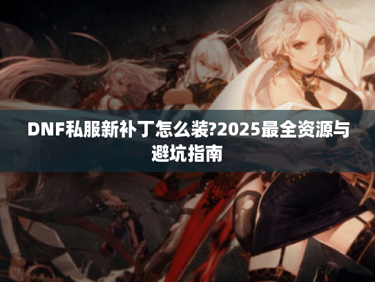 DNF私服新补丁怎么装?2025最全资源与避坑指南
