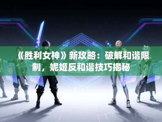 《胜利女神》新攻略：破解和谐限制，妮姬反和谐技巧揭秘