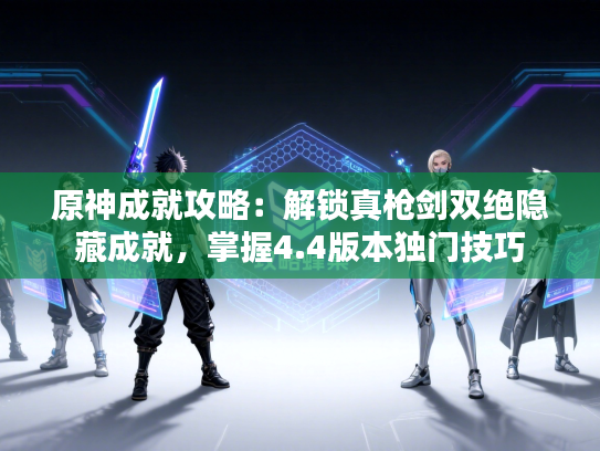 原神成就攻略：解锁真枪剑双绝隐藏成就，掌握4.4版本独门技巧