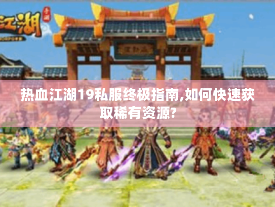 热血江湖19私服终极指南,如何快速获取稀有资源?