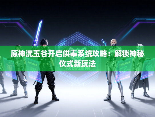 原神沉玉谷开启供奉系统攻略：解锁神秘仪式新玩法