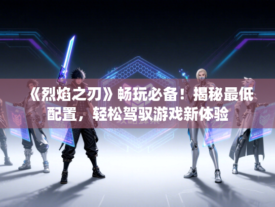 《烈焰之刃》畅玩必备！揭秘最低配置，轻松驾驭游戏新体验