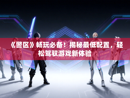 《警区》畅玩必备！揭秘最低配置，轻松驾驭游戏新体验