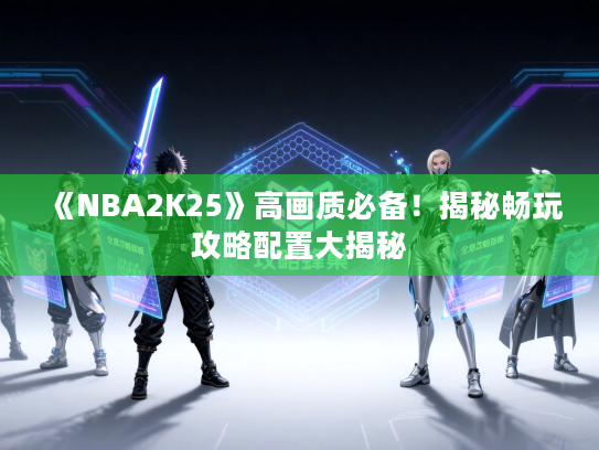 《NBA2K25》高画质必备！揭秘畅玩攻略配置大揭秘