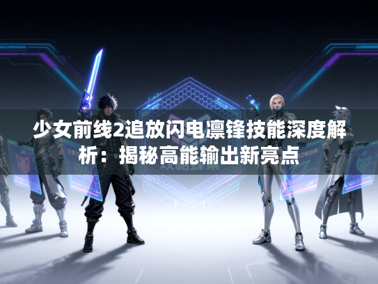 少女前线2追放闪电凛锋技能深度解析：揭秘高能输出新亮点