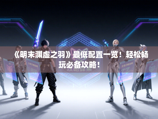 《明末渊虚之羽》最低配置一览！轻松畅玩必备攻略！