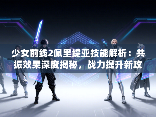 少女前线2佩里缇亚技能解析：共振效果深度揭秘，战力提升新攻略