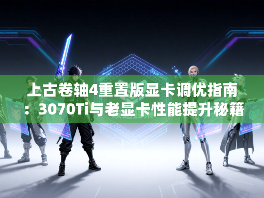 上古卷轴4重置版显卡调优指南：3070Ti与老显卡性能提升秘籍