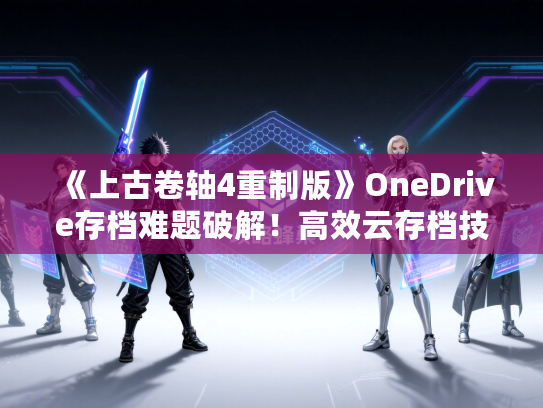 《上古卷轴4重制版》OneDrive存档难题破解！高效云存档技巧大公开