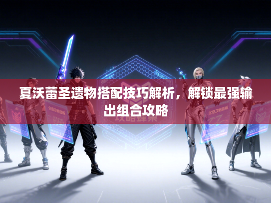 夏沃蕾圣遗物搭配技巧解析，解锁最强输出组合攻略