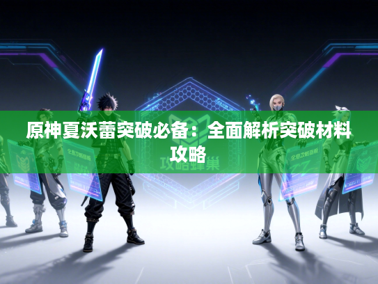 原神夏沃蕾突破必备：全面解析突破材料攻略