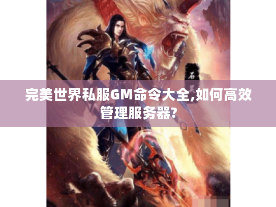 完美世界私服GM命令大全,如何高效管理服务器?