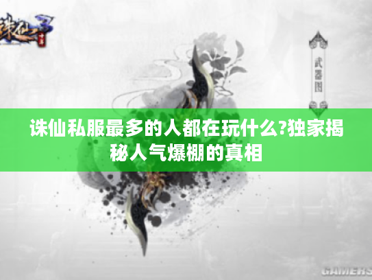 诛仙私服最多的人都在玩什么?独家揭秘人气爆棚的真相