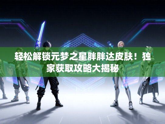 轻松解锁元梦之星胖胖达皮肤！独家获取攻略大揭秘