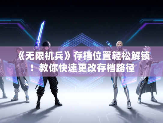 《无限机兵》存档位置轻松解锁！教你快速更改存档路径