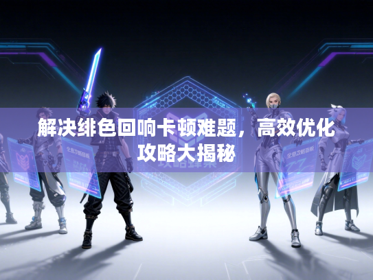 解决绯色回响卡顿难题，高效优化攻略大揭秘