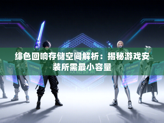 绯色回响存储空间解析：揭秘游戏安装所需最小容量