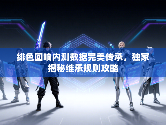 绯色回响内测数据完美传承，独家揭秘继承规则攻略