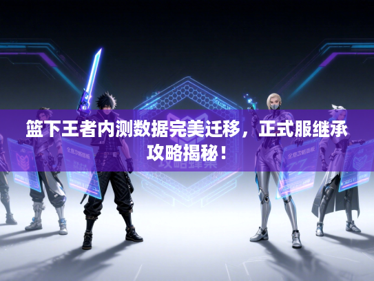 篮下王者内测数据完美迁移，正式服继承攻略揭秘！