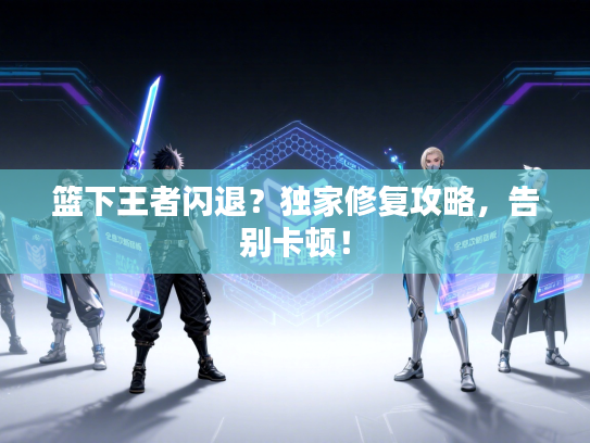 篮下王者闪退？独家修复攻略，告别卡顿！