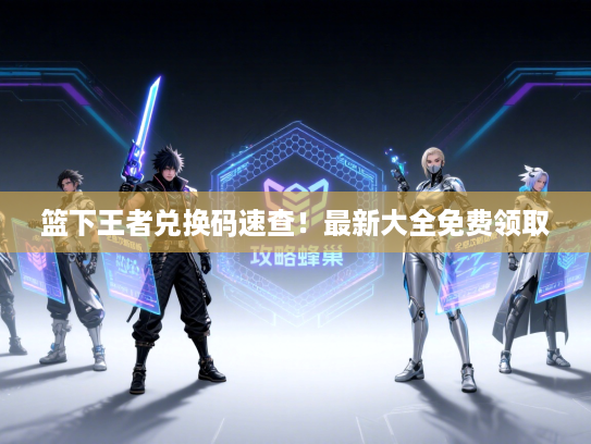 篮下王者兑换码速查！最新大全免费领取