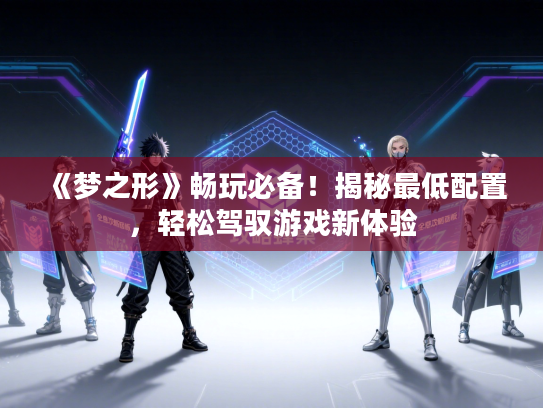 《梦之形》畅玩必备！揭秘最低配置，轻松驾驭游戏新体验