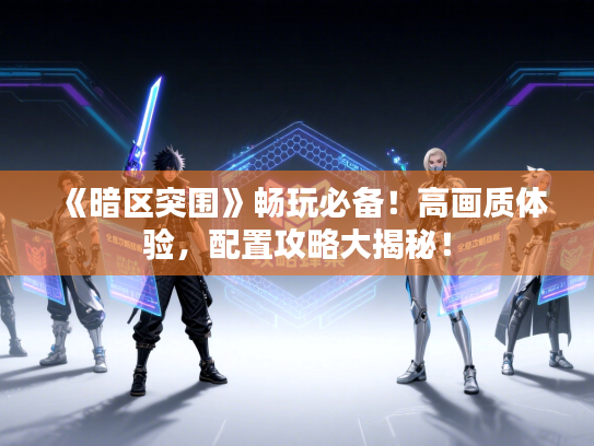 《暗区突围》畅玩必备！高画质体验，配置攻略大揭秘！