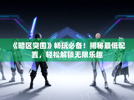 《暗区突围》畅玩必备！揭秘最低配置，轻松解锁无限乐趣