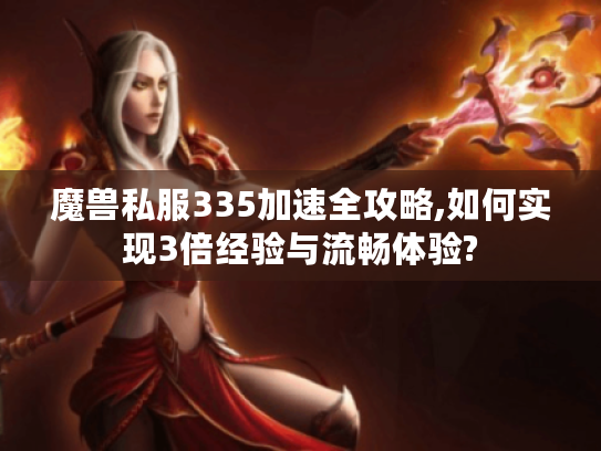 魔兽私服335加速全攻略,如何实现3倍经验与流畅体验?