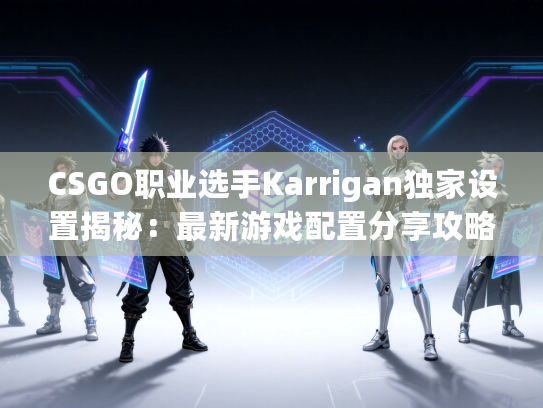 CSGO职业选手Karrigan独家设置揭秘：最新游戏配置分享攻略