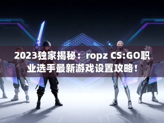 2023独家揭秘：ropz CS:GO职业选手最新游戏设置攻略！
