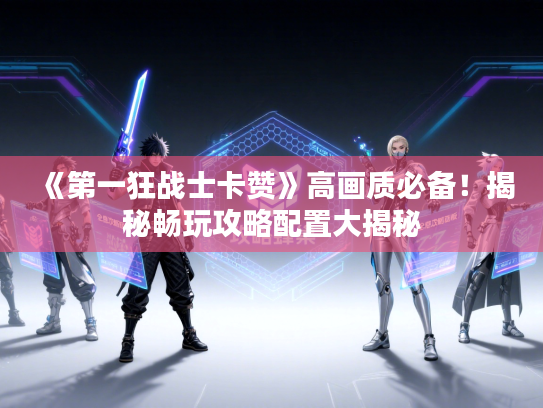 《第一狂战士卡赞》高画质必备！揭秘畅玩攻略配置大揭秘