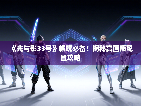 《光与影33号》畅玩必备！揭秘高画质配置攻略