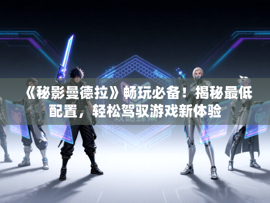 《秘影曼德拉》畅玩必备！揭秘最低配置，轻松驾驭游戏新体验